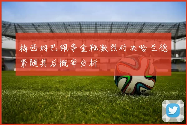 梅西姆巴佩争金靴激烈对决哈兰德紧随其后概率分析
